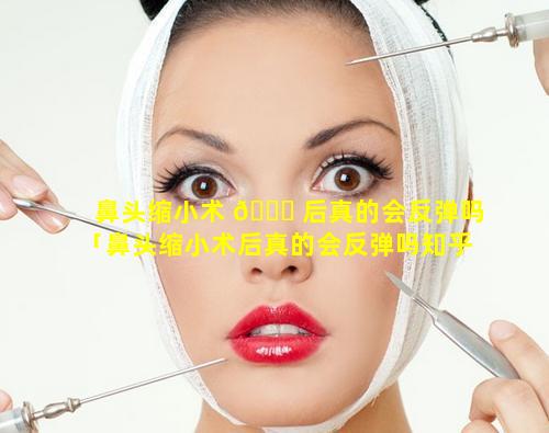 鼻头缩小术 🐎 后真的会反弹吗「鼻头缩小术后真的会反弹吗知乎」